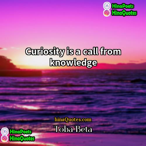 Toba Beta Quotes | Curiosity is a call from knowledge.
 
